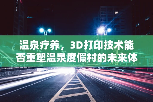 温泉疗养，3D打印技术能否重塑温泉度假村的未来体验？
