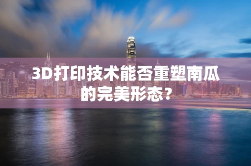 3D打印技术能否重塑南瓜的完美形态？