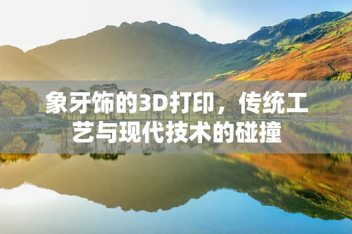 象牙饰的3D打印，传统工艺与现代技术的碰撞