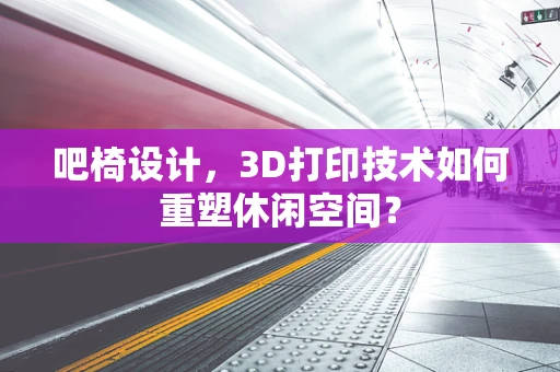 吧椅设计，3D打印技术如何重塑休闲空间？
