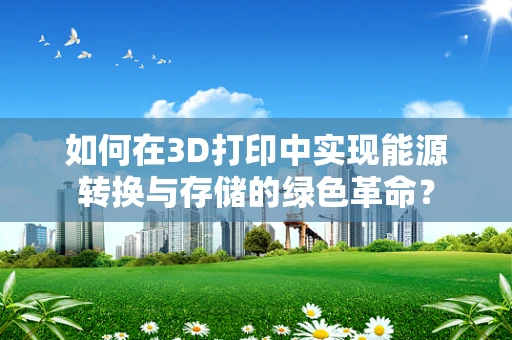 如何在3D打印中实现能源转换与存储的绿色革命？