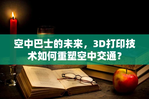 空中巴士的未来，3D打印技术如何重塑空中交通？