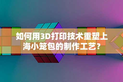 如何用3D打印技术重塑上海小笼包的制作工艺？