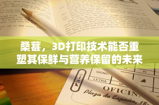 桑葚，3D打印技术能否重塑其保鲜与营养保留的未来？