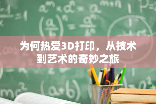 为何热爱3D打印，从技术到艺术的奇妙之旅