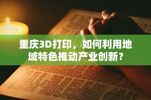 重庆3D打印，如何利用地域特色推动产业创新？