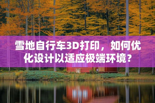 雪地自行车3D打印，如何优化设计以适应极端环境？