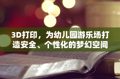 3D打印，为幼儿园游乐场打造安全、个性化的梦幻空间？