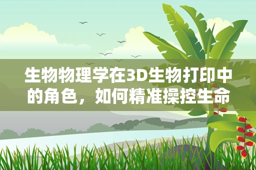 生物物理学在3D生物打印中的角色，如何精准操控生命？