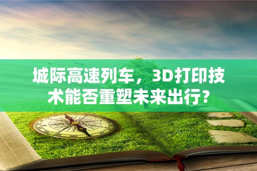 城际高速列车，3D打印技术能否重塑未来出行？