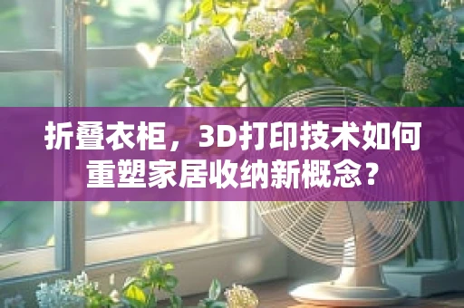 折叠衣柜，3D打印技术如何重塑家居收纳新概念？