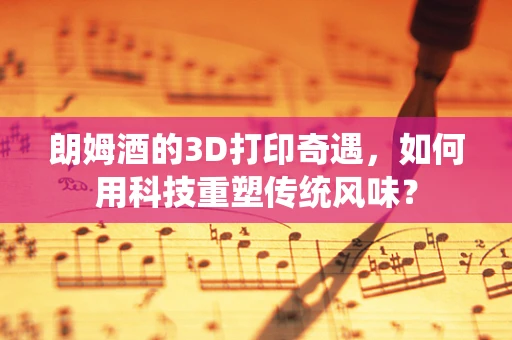朗姆酒的3D打印奇遇，如何用科技重塑传统风味？