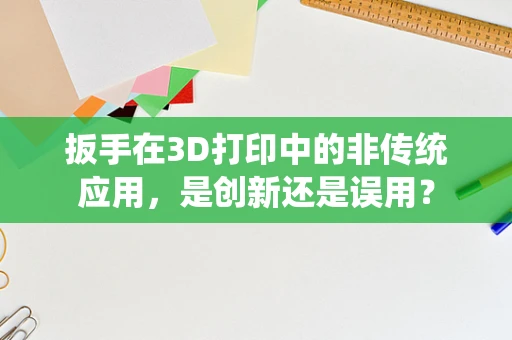 扳手在3D打印中的非传统应用，是创新还是误用？