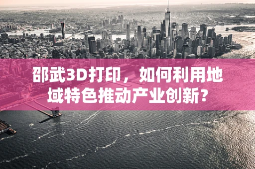 邵武3D打印，如何利用地域特色推动产业创新？