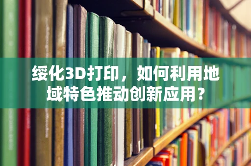 绥化3D打印，如何利用地域特色推动创新应用？
