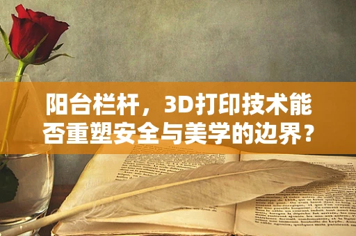 阳台栏杆，3D打印技术能否重塑安全与美学的边界？