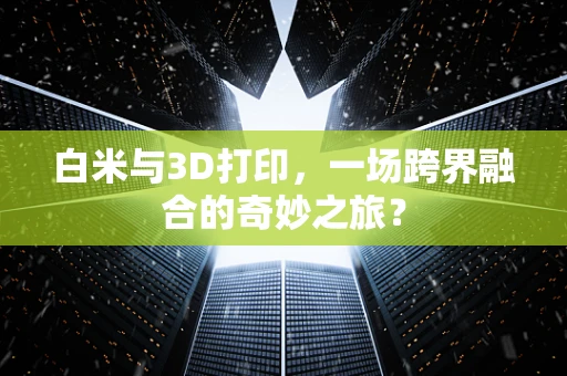 白米与3D打印，一场跨界融合的奇妙之旅？