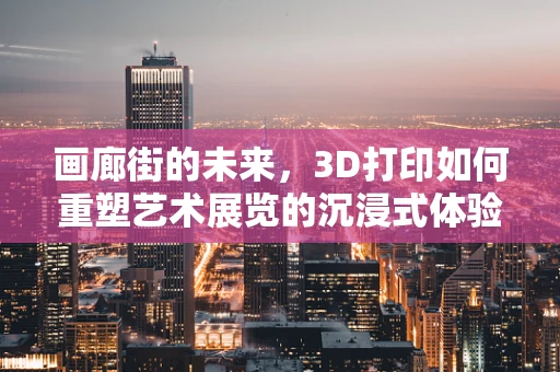 画廊街的未来，3D打印如何重塑艺术展览的沉浸式体验？