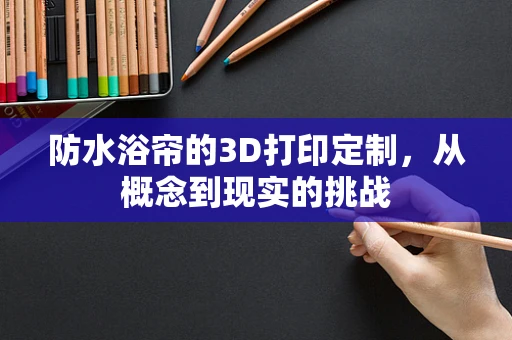 防水浴帘的3D打印定制，从概念到现实的挑战