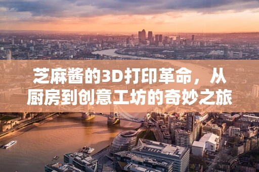 芝麻酱的3D打印革命，从厨房到创意工坊的奇妙之旅