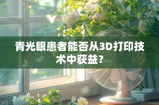 青光眼患者能否从3D打印技术中获益？