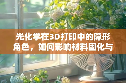 光化学在3D打印中的隐形角色，如何影响材料固化与性能？