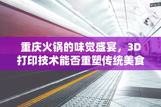 重庆火锅的味觉盛宴，3D打印技术能否重塑传统美食体验？