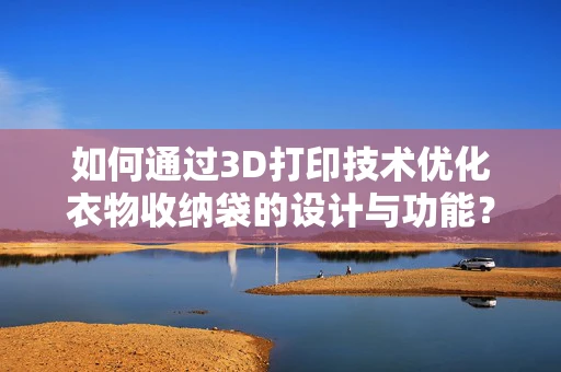 如何通过3D打印技术优化衣物收纳袋的设计与功能？