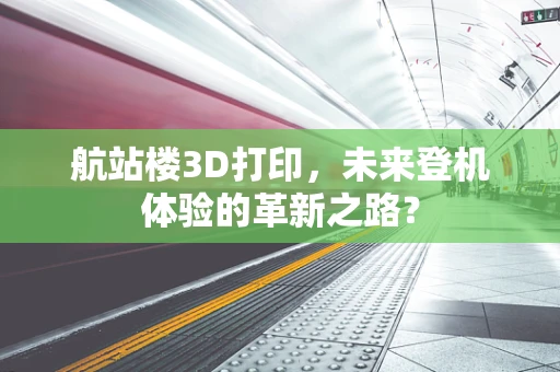 航站楼3D打印，未来登机体验的革新之路？
