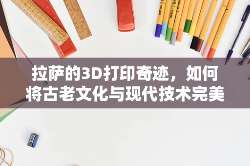 拉萨的3D打印奇迹，如何将古老文化与现代技术完美融合？