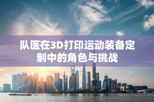 队医在3D打印运动装备定制中的角色与挑战