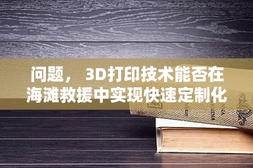 问题， 3D打印技术能否在海滩救援中实现快速定制化救援装备的制造？