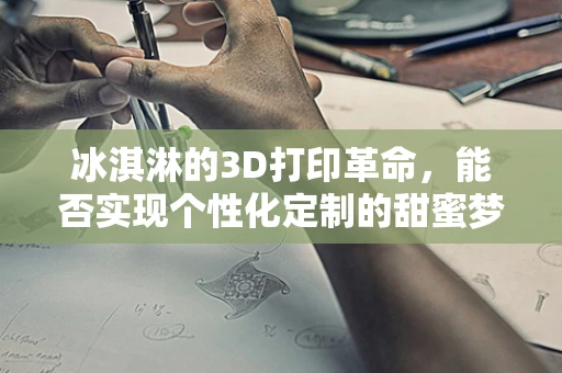 冰淇淋的3D打印革命，能否实现个性化定制的甜蜜梦想？