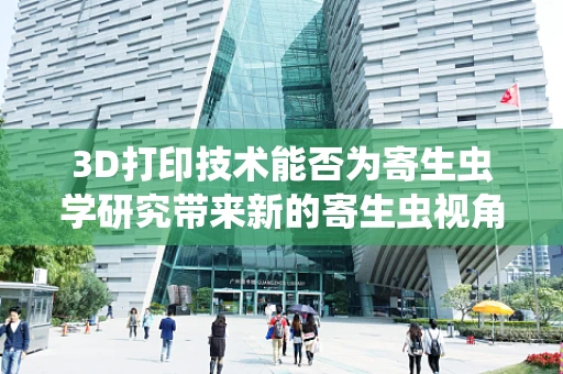 3D打印技术能否为寄生虫学研究带来新的寄生虫视角？