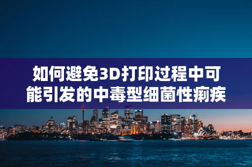 如何避免3D打印过程中可能引发的中毒型细菌性痢疾？