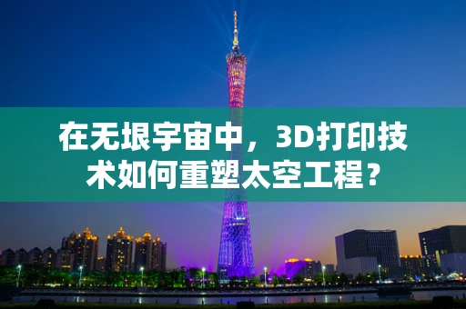 在无垠宇宙中，3D打印技术如何重塑太空工程？