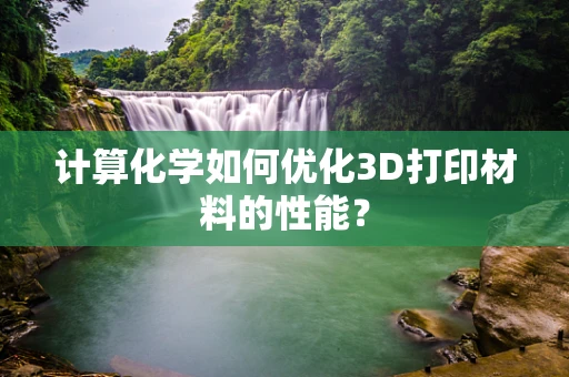 计算化学如何优化3D打印材料的性能？