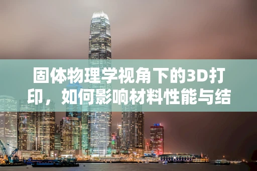 固体物理学视角下的3D打印，如何影响材料性能与结构？