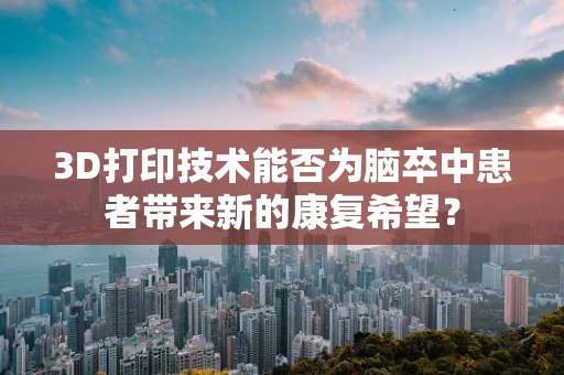 3D打印技术能否为脑卒中患者带来新的康复希望？
