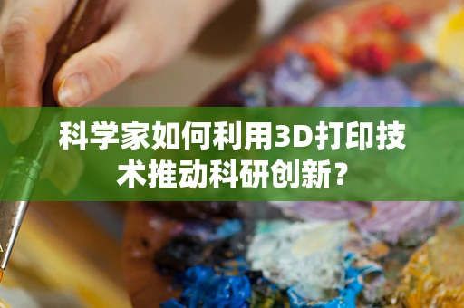 科学家如何利用3D打印技术推动科研创新？