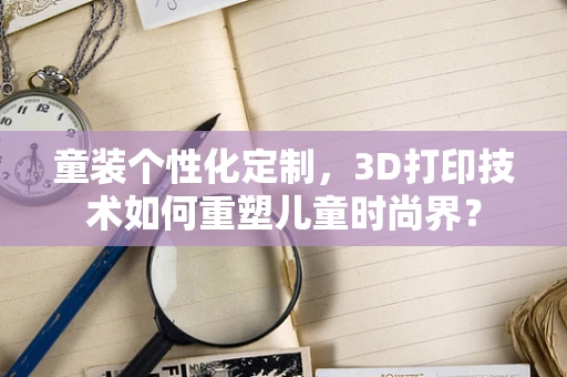 童装个性化定制，3D打印技术如何重塑儿童时尚界？