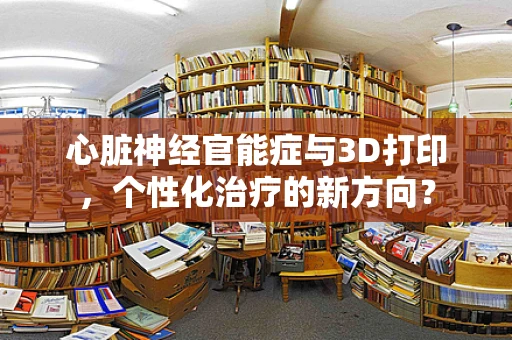 心脏神经官能症与3D打印，个性化治疗的新方向？