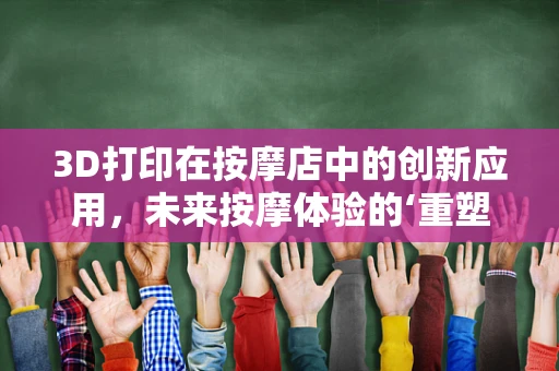 3D打印在按摩店中的创新应用，未来按摩体验的‘重塑’？