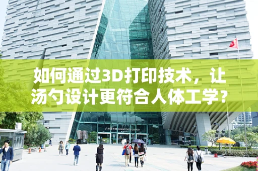 如何通过3D打印技术，让汤勺设计更符合人体工学？