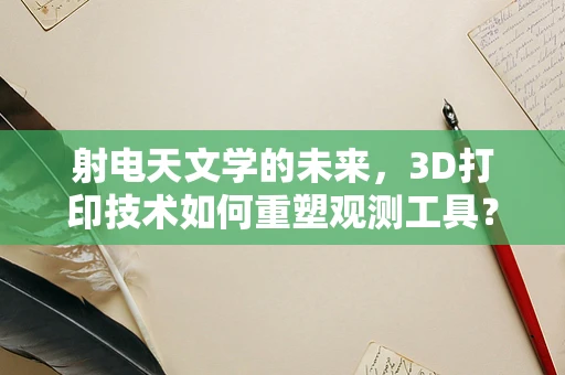 射电天文学的未来，3D打印技术如何重塑观测工具？