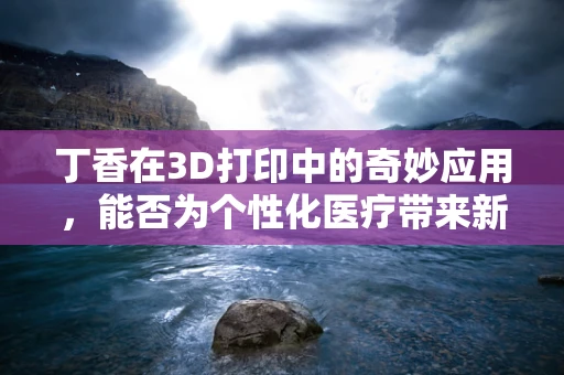 丁香在3D打印中的奇妙应用，能否为个性化医疗带来新突破？