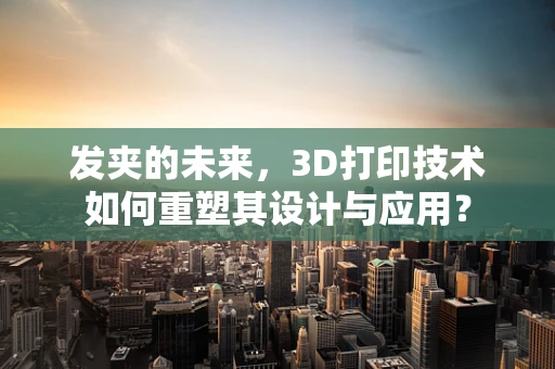 发夹的未来，3D打印技术如何重塑其设计与应用？