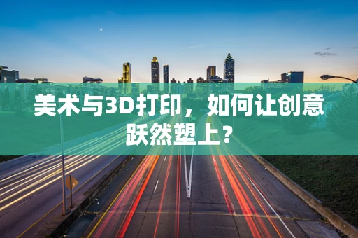 美术与3D打印，如何让创意跃然塑上？