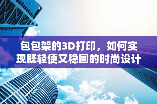 包包架的3D打印，如何实现既轻便又稳固的时尚设计？