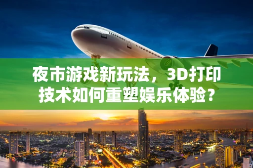夜市游戏新玩法，3D打印技术如何重塑娱乐体验？